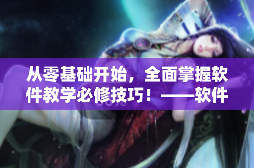 从零基础开始，全面掌握软件教学必修技巧！——软件视频教程观看方法大全