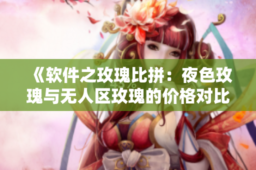 《软件之玫瑰比拼:夜色玫瑰与无人区玫瑰的价格对比》 《软件之玫瑰比拼:夜色玫瑰与无人区玫瑰的价格对比》