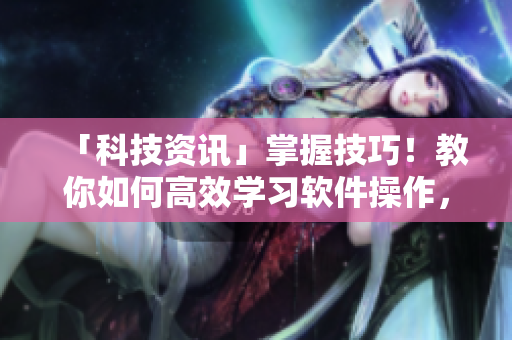 「科技资讯」掌握技巧！教你如何高效学习软件操作，快速提升工作效率
