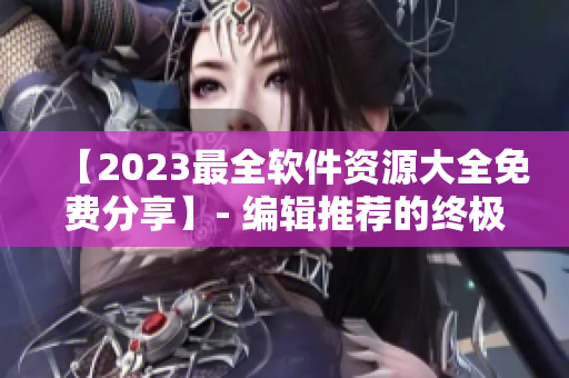 【2023最全软件资源大全免费分享】- 编辑推荐的终极软件库！
