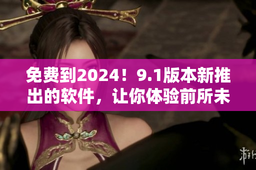 免费到2024！9.1版本新推出的软件，让你体验前所未有的高效率