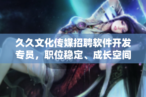 久久文化传媒招聘软件开发专员,职位稳定、成长空间大! 久久文化传媒招聘软件开发专员,职位稳定、成长空间大!