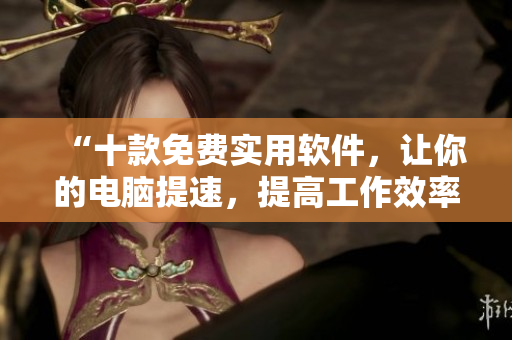 “十款免费实用软件，让你的电脑提速，提高工作效率！”