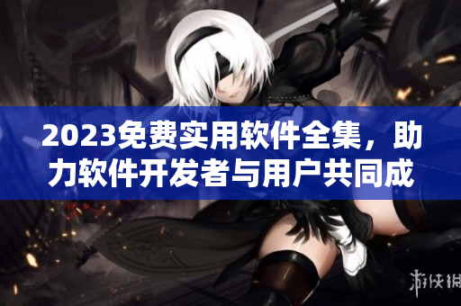 2023免费实用软件全集，助力软件开发者与用户共同成长