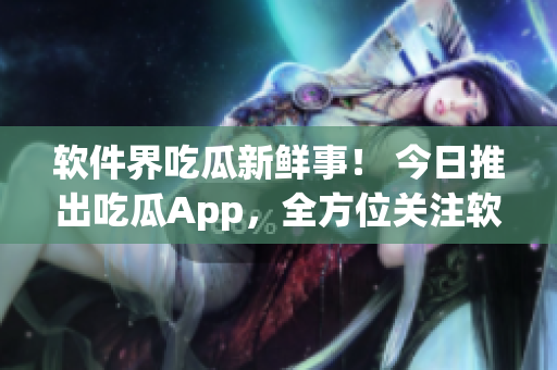 软件界吃瓜新鲜事！ 今日推出吃瓜App，全方位关注软件产业动态