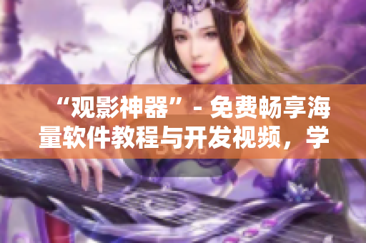 “观影神器”- 免费畅享海量软件教程与开发视频，学习编程技能更便捷！