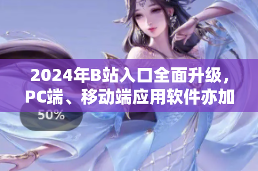 2024年B站入口全面升级，PC端、移动端应用软件亦加入革新