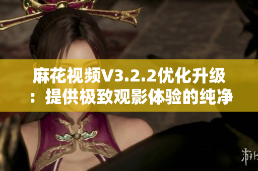 麻花视频V3.2.2优化升级：提供极致观影体验的纯净版