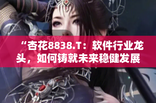 “杏花8838.T：软件行业龙头，如何铸就未来稳健发展？”