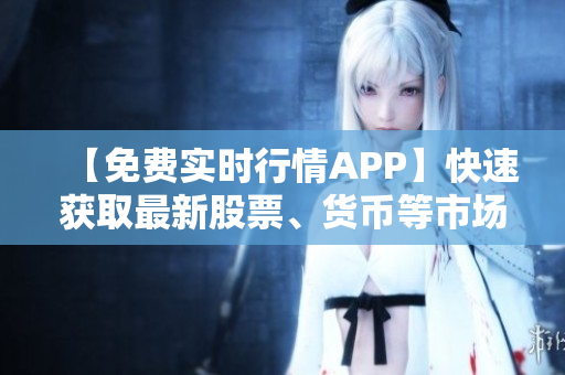 【免费实时行情APP】快速获取最新股票、货币等市场数据! 【免费实时行情APP】快速获取最新股票、货币等市场数据!