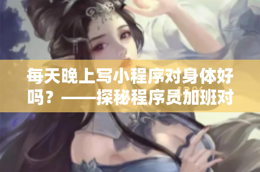每天晚上写小程序对身体好吗？——探秘程序员加班对身体的影响