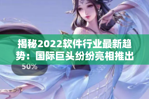 揭秘2022软件行业最新趋势：国际巨头纷纷亮相推出革新性创新软件