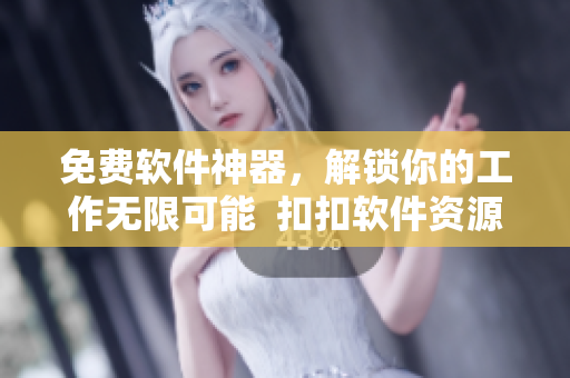 免费软件神器，解锁你的工作无限可能  扣扣软件资源
