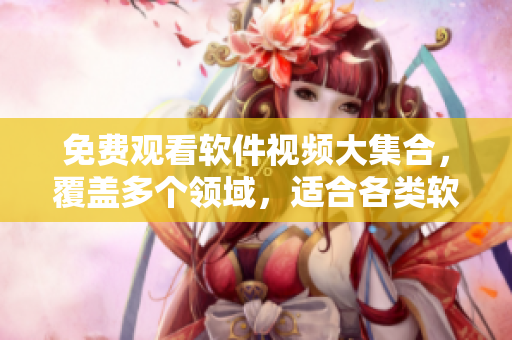 免费观看软件视频大集合，覆盖多个领域，适合各类软件爱好者！