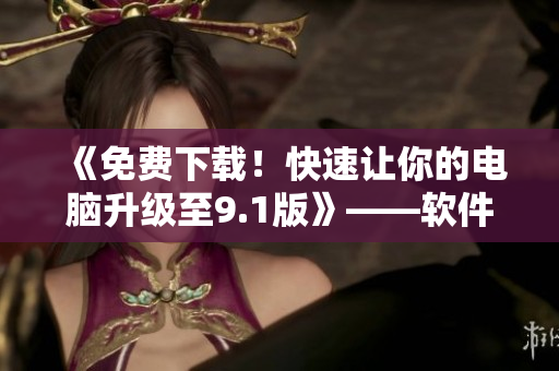 《免费下载！快速让你的电脑升级至9.1版》——软件安装教程及应用推荐