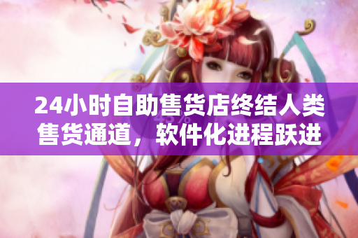 24小时自助售货店终结人类售货通道，软件化进程跃进新一步