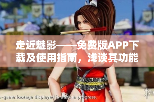 走近魅影——免费版APP下载及使用指南，浅谈其功能与特色。