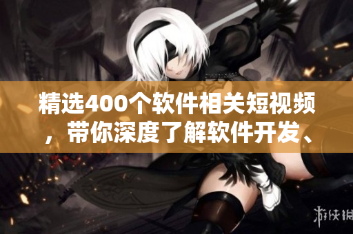 精选400个软件相关短视频，带你深度了解软件开发、设计与优化！
