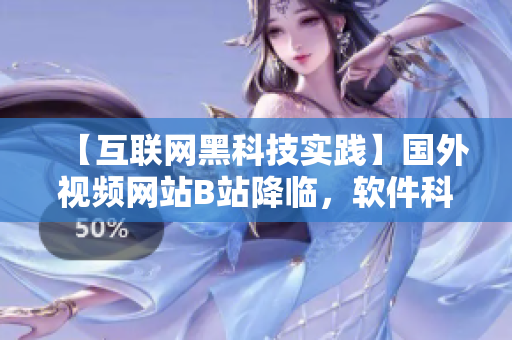 【互联网黑科技实践】国外视频网站B站降临，软件科技文化探索！