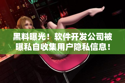 黑料曝光！软件开发公司被曝私自收集用户隐私信息！