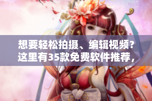 想要轻松拍摄、编辑视频？这里有35款免费软件推荐，满足你所有需求！