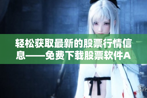 轻松获取最新的股票行情信息——免费下载股票软件APP
