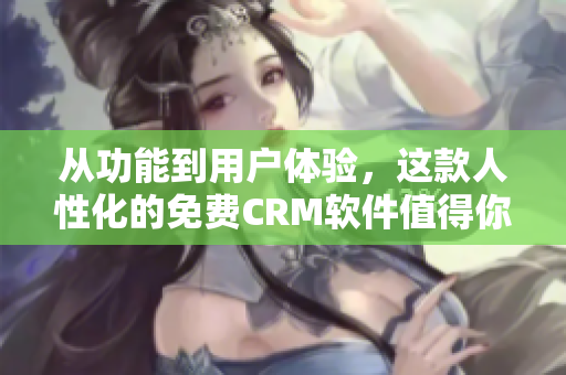 从功能到用户体验，这款人性化的免费CRM软件值得你使用！