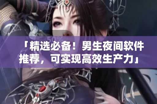 「精选必备！男生夜间软件推荐，可实现高效生产力」
