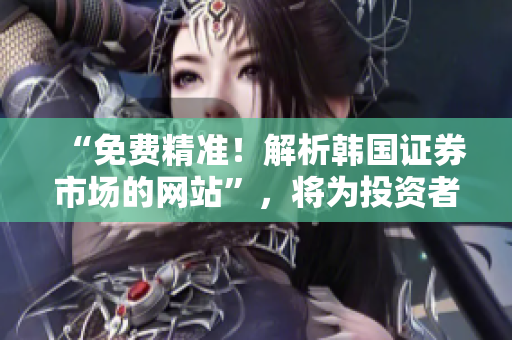 “免费精准！解析韩国证券市场的网站”，将为投资者们打开新的视野