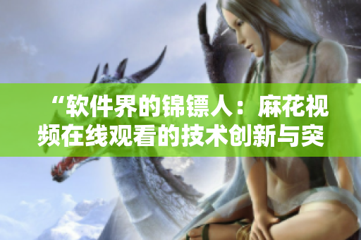 “软件界的锦镖人:麻花视频在线观看的技术创新与突破” “软件界的锦镖人:麻花视频在线观看的技术创新与突破”