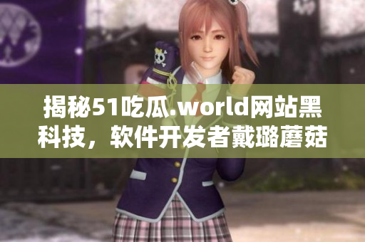 揭秘51吃瓜.world网站黑科技，软件开发者戴璐蘑菇被曝光