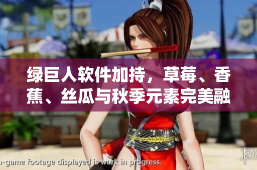 绿巨人软件加持，草莓、香蕉、丝瓜与秋季元素完美融合的新奇软件系统
