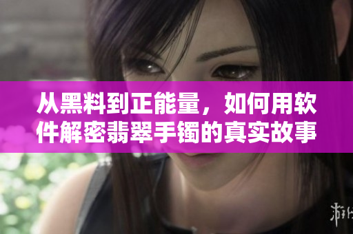 从黑料到正能量，如何用软件解密翡翠手镯的真实故事！