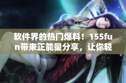 软件界的热门爆料！155fun带来正能量分享，让你轻松掌握最新软件技巧