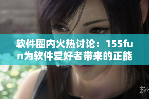 软件圈内火热讨论：155fun为软件爱好者带来的正能量
