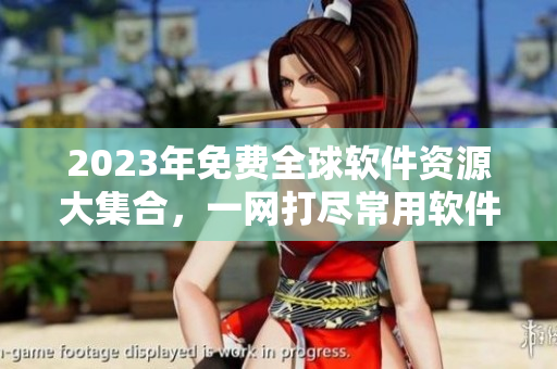 2023年免费全球软件资源大集合，一网打尽常用软件！