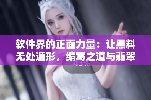 软件界的正面力量：让黑料无处遁形，编写之道与翡翠手镯相似