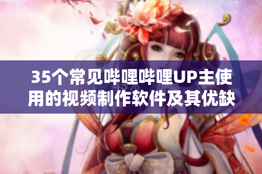 35个常见哔哩哔哩UP主使用的视频制作软件及其优缺点