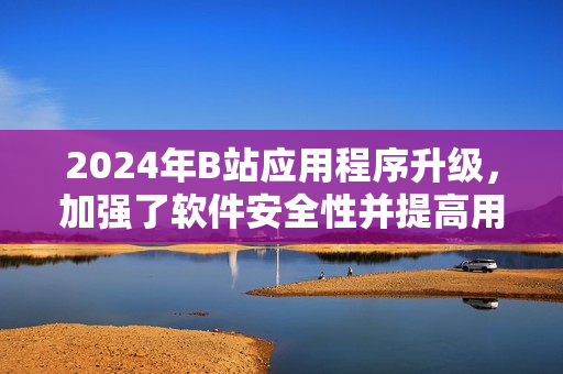 2024年B站应用程序升级，加强了软件安全性并提高用户体验