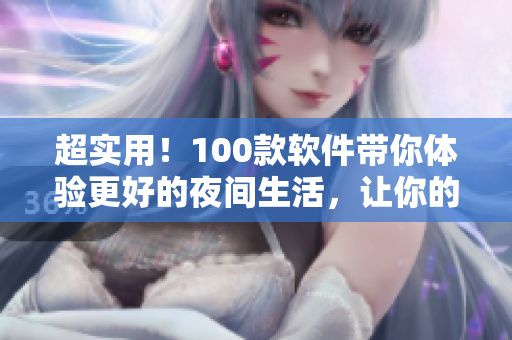 超实用！100款软件带你体验更好的夜间生活，让你的手机变身夜间必备利器！