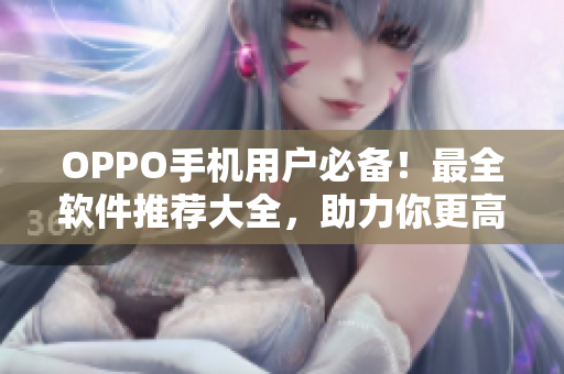 OPPO手机用户必备！最全软件推荐大全，助力你更高效使用手机