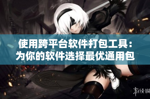 使用跨平台软件打包工具：为你的软件选择最优通用包装盒