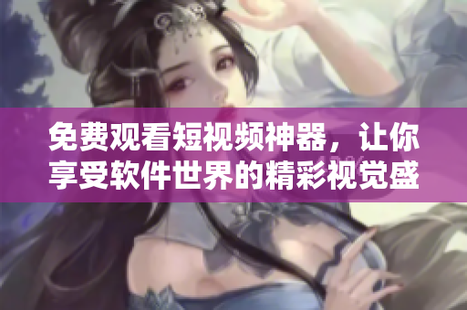 免费观看短视频神器，让你享受软件世界的精彩视觉盛宴！
