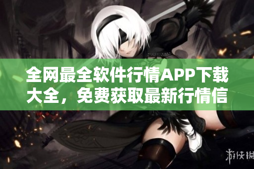 全网最全软件行情APP下载大全，免费获取最新行情信息