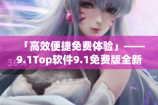 「高效便捷免费体验」——9.1Top软件9.1免费版全新发布