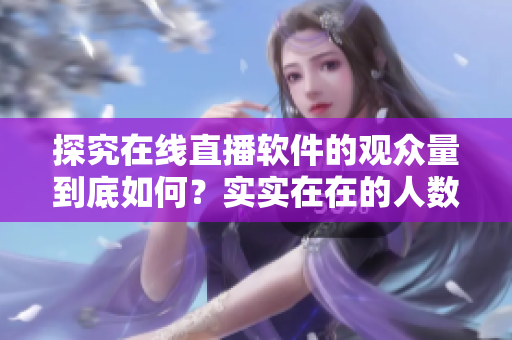 探究在线直播软件的观众量到底如何？实实在在的人数揭示真相！