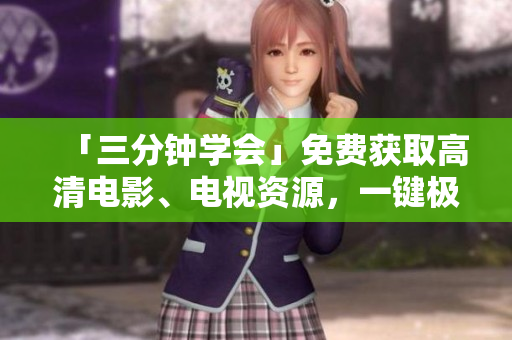 「三分钟学会」免费获取高清电影、电视资源，一键极速安装优质播放软件