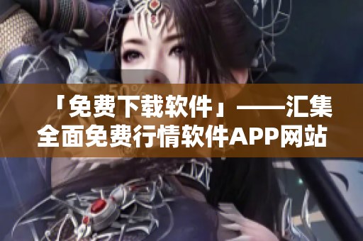 「免费下载软件」——汇集全面免费行情软件APP网站，助力您的投资增值！