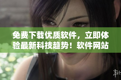 免费下载优质软件，立即体验最新科技趋势！软件网站app火热上线！
