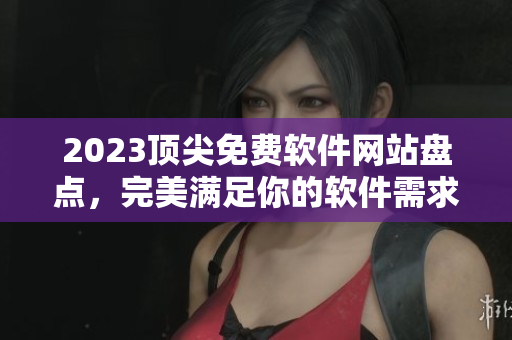 2023顶尖免费软件网站盘点，完美满足你的软件需求！